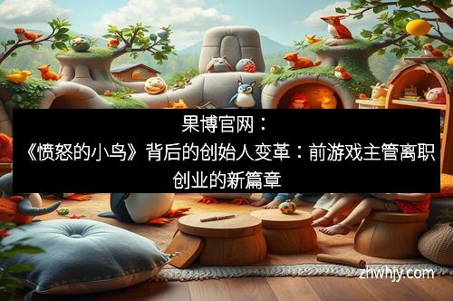 果博官网:《愤怒的小鸟》背后的创始人变革:前游戏主管离职创业的新篇章