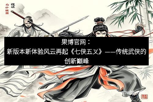 果博官网:新版本新体验风云再起《七侠五义》——传统武侠的创新巅峰